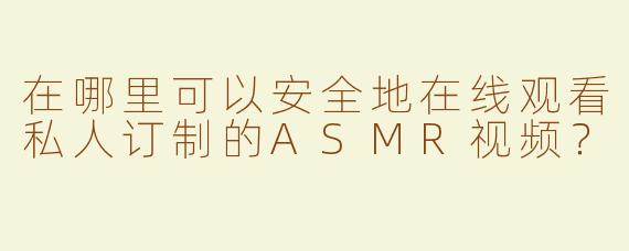 在哪里可以安全地在线观看私人订制的ASMR视频？