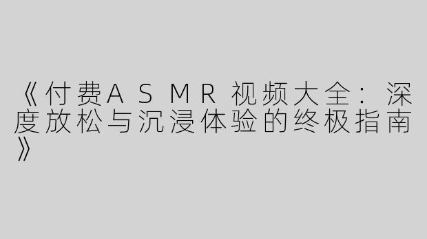 《付费ASMR视频大全：深度放松与沉浸体验的终极指南》