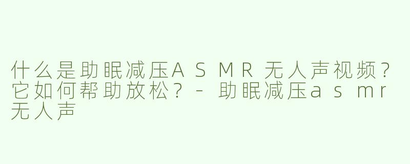 什么是助眠减压ASMR无人声视频？它如何帮助放松？-助眠减压asmr无人声
