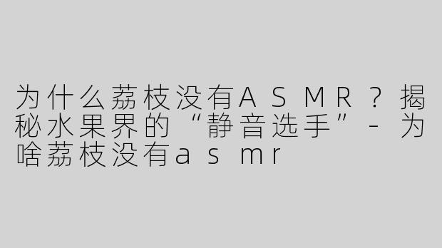 为什么荔枝没有ASMR？揭秘水果界的“静音选手”-为啥荔枝没有asmr