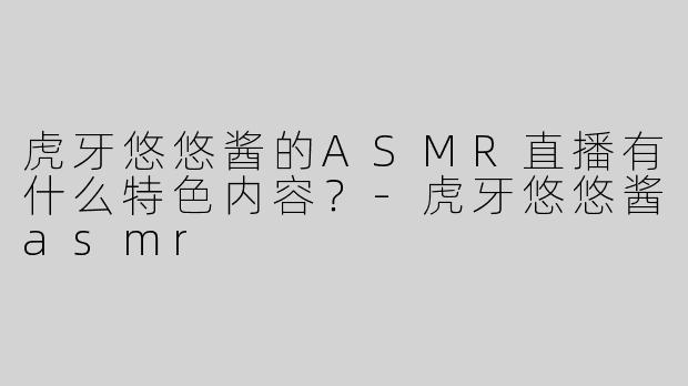虎牙悠悠酱的ASMR直播有什么特色内容？