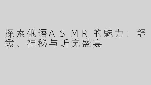 探索俄语ASMR的魅力：舒缓、神秘与听觉盛宴