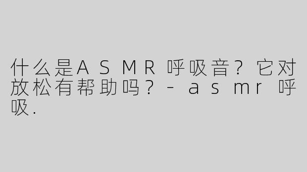什么是ASMR呼吸音？它对放松有帮助吗？-asmr呼吸.