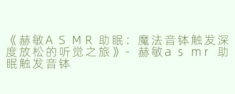 《赫敏ASMR助眠：魔法音钵触发深度放松的听觉之旅》-赫敏asmr助眠触发音钵