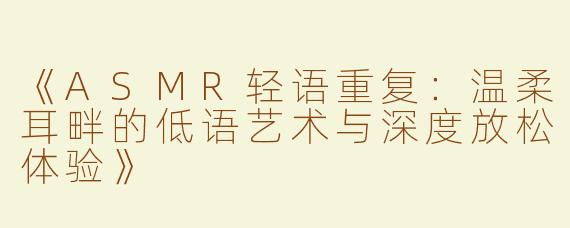 《ASMR轻语重复：温柔耳畔的低语艺术与深度放松体验》