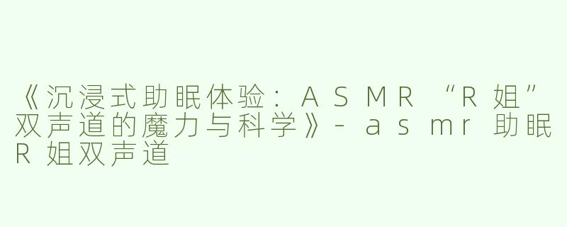 《沉浸式助眠体验：ASMR“R姐”双声道的魔力与科学》-asmr助眠R姐双声道