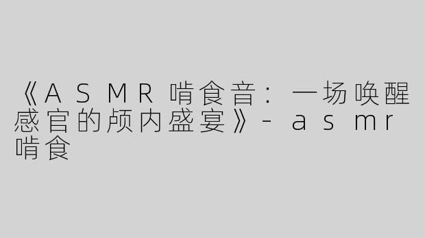 《ASMR啃食音：一场唤醒感官的颅内盛宴》-asmr啃食