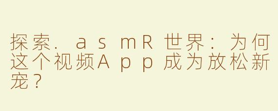 探索.asmR世界：为何这个视频App成为放松新宠？