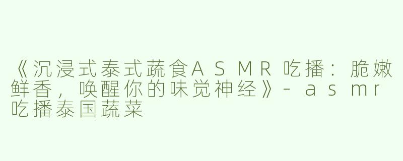《沉浸式泰式蔬食ASMR吃播：脆嫩鲜香，唤醒你的味觉神经》-asmr吃播泰国蔬菜
