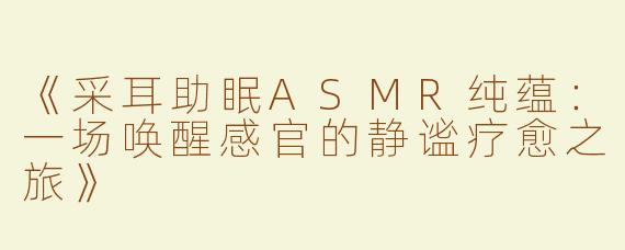 《采耳助眠ASMR纯蕴：一场唤醒感官的静谧疗愈之旅》