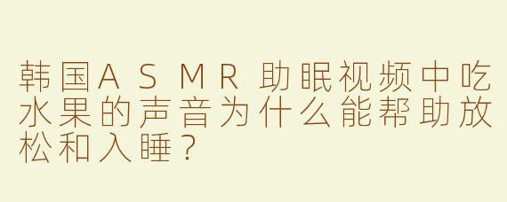 韩国ASMR助眠视频中吃水果的声音为什么能帮助放松和入睡？