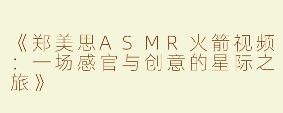 《郑美思ASMR火箭视频：一场感官与创意的星际之旅》