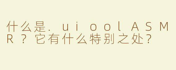 什么是.uioolASMR？它有什么特别之处？