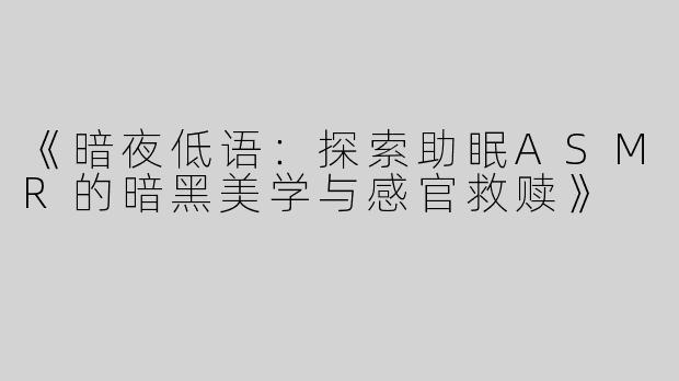 《暗夜低语：探索助眠ASMR的暗黑美学与感官救赎》