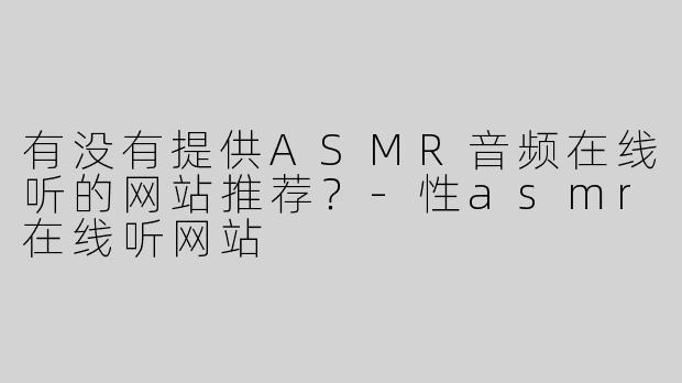 有没有提供ASMR音频在线听的网站推荐？-性asmr在线听网站