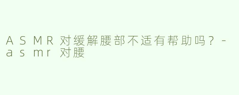 ASMR对缓解腰部不适有帮助吗？-asmr对腰