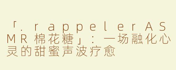 「.rappelerASMR棉花糖」：一场融化心灵的甜蜜声波疗愈