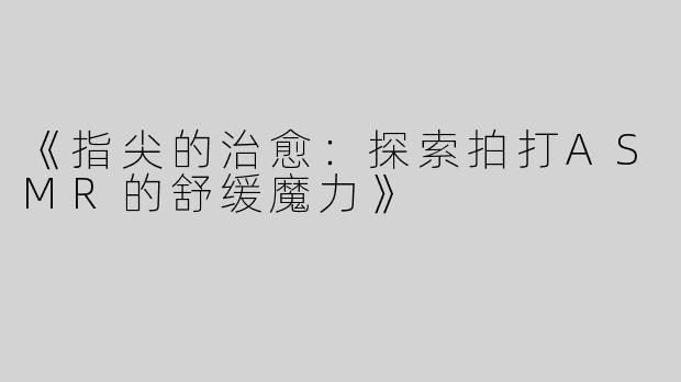 《指尖的治愈：探索拍打ASMR的舒缓魔力》
