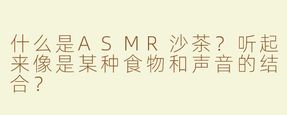 什么是ASMR沙茶？听起来像是某种食物和声音的结合？