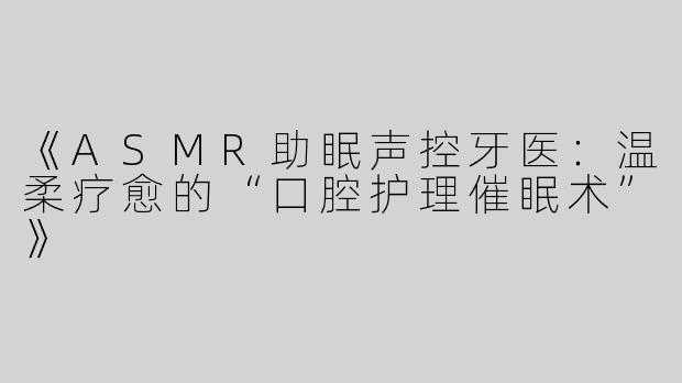 《ASMR助眠声控牙医：温柔疗愈的“口腔护理催眠术”》