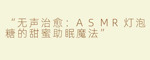“无声治愈：ASMR灯泡糖的甜蜜助眠魔法”