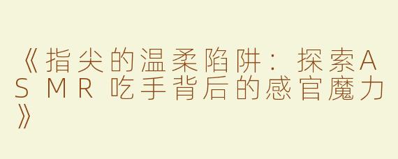 《指尖的温柔陷阱：探索ASMR吃手背后的感官魔力》