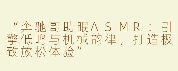 “奔驰哥助眠ASMR：引擎低鸣与机械韵律，打造极致放松体验”