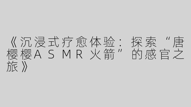 《沉浸式疗愈体验：探索“唐樱樱ASMR火箭”的感官之旅》