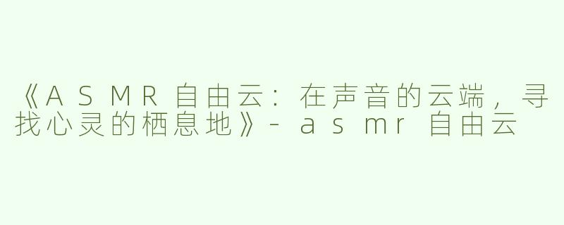 《ASMR自由云：在声音的云端，寻找心灵的栖息地》-asmr自由云