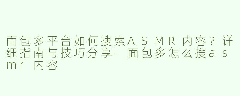 面包多平台如何搜索ASMR内容？详细指南与技巧分享-面包多怎么搜asmr内容