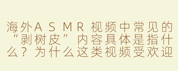 海外ASMR视频中常见的“剥树皮”内容具体是指什么？为什么这类视频受欢迎？