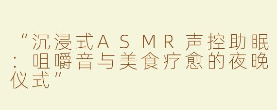 “沉浸式ASMR声控助眠：咀嚼音与美食疗愈的夜晚仪式”