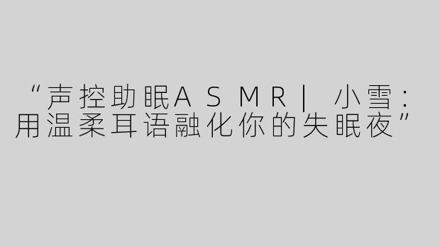 “声控助眠ASMR|小雪：用温柔耳语融化你的失眠夜”