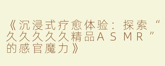 《沉浸式疗愈体验：探索“久久久久久精品ASMR”的感官魔力》