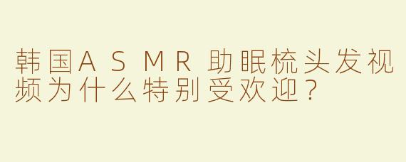 韩国ASMR助眠梳头发视频为什么特别受欢迎？
