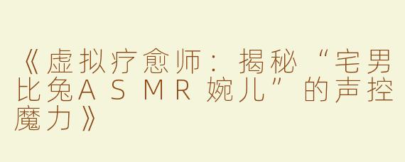《虚拟疗愈师：揭秘“宅男比兔ASMR婉儿”的声控魔力》