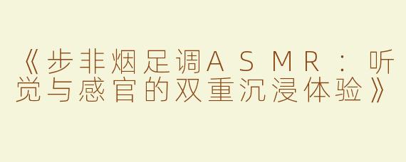 《步非烟足调ASMR：听觉与感官的双重沉浸体验》