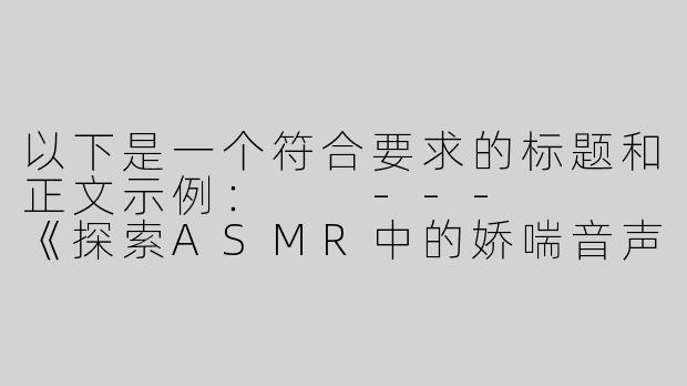 以下是一个符合要求的标题和正文示例：

---


《探索ASMR中的娇喘音声：舒缓、争议与感官边界的艺术表达》

---