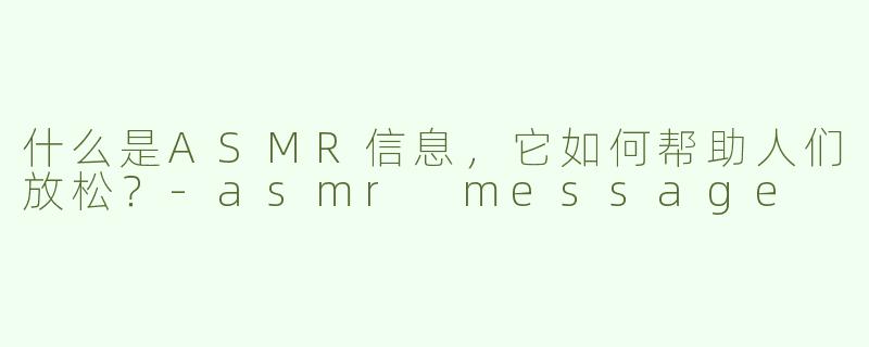 什么是ASMR信息，它如何帮助人们放松？-asmr message