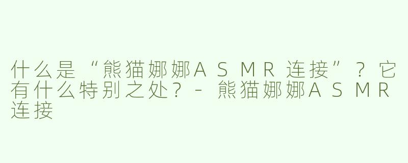 什么是“熊猫娜娜ASMR连接”？它有什么特别之处？-熊猫娜娜ASMR连接