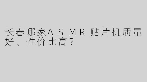 长春哪家ASMR贴片机质量好、性价比高？