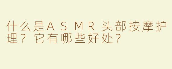 什么是ASMR头部按摩护理？它有哪些好处？