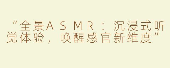 “全景ASMR：沉浸式听觉体验，唤醒感官新维度”