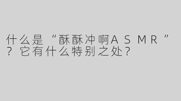 什么是“酥酥冲啊ASMR”？它有什么特别之处？