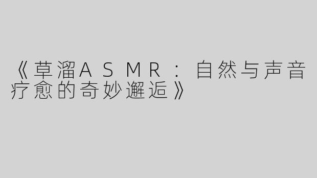 《草溜ASMR：自然与声音疗愈的奇妙邂逅》