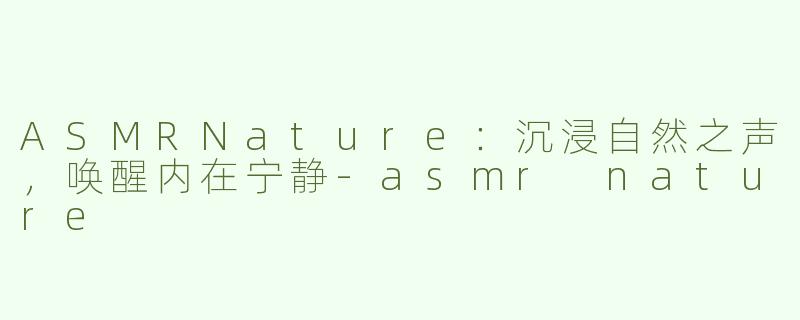 ASMRNature：沉浸自然之声，唤醒内在宁静-asmr nature