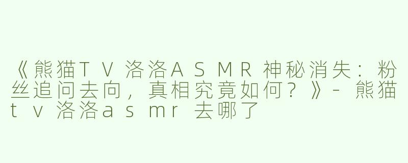 《熊猫TV洛洛ASMR神秘消失：粉丝追问去向，真相究竟如何？》-熊猫tv洛洛asmr去哪了