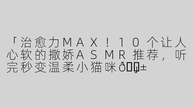 「治愈力MAX！10个让人心软的撒娇ASMR推荐，听完秒变温柔小猫咪🐱」