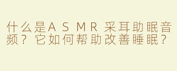 什么是ASMR采耳助眠音频？它如何帮助改善睡眠？