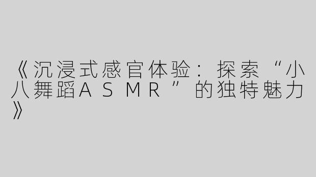 《沉浸式感官体验：探索“小八舞蹈ASMR”的独特魅力》